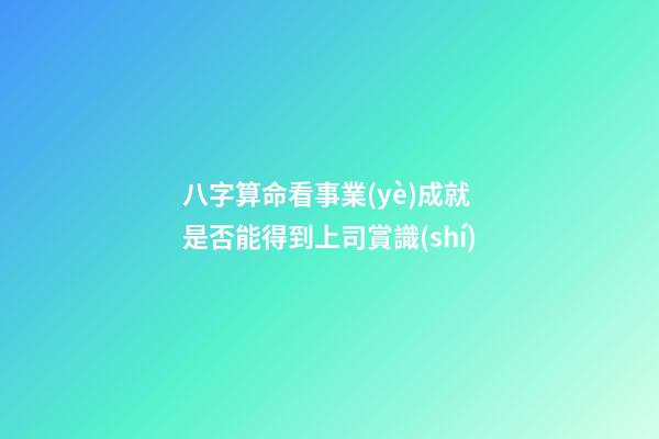 八字算命看事業(yè)成就 是否能得到上司賞識(shí)